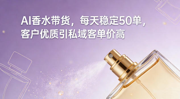 AI香水带货，每天稳定50单，客户优质引私域客单价高-轻资本网