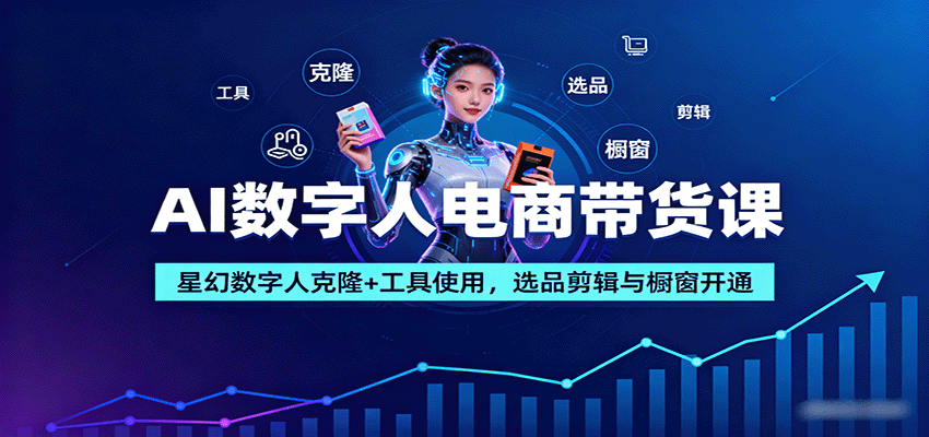 AI数字人电商带货课：星幻数字人克隆+工具使用，选品剪辑与橱窗开通-轻资本网