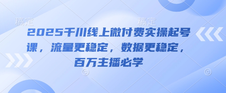 2025千川线上微付费实操起号课，流量更稳定，数据更稳定，百万主播必学-轻资本网