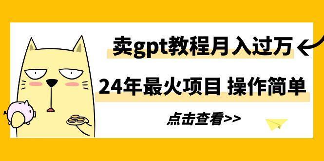 24年最火项目，卖gpt教程月入过万，操作简单-轻资本网