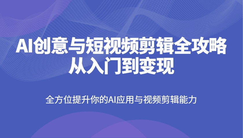 AI创意与短视频剪辑全攻略从入门到变现，全方位提升你的AI应用与视频剪辑能力-轻资本网