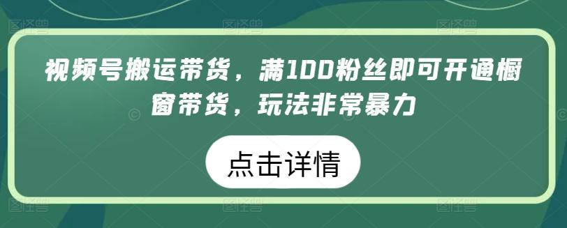 视频号搬运带货，满100粉丝即可开通橱窗带货，玩法非常暴力【揭秘】-轻资本网