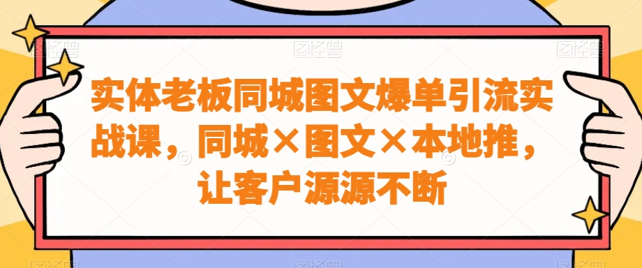 实体老板同城图文爆单引流实战课，同城×图文×本地推，让客户源源不断-轻资本网