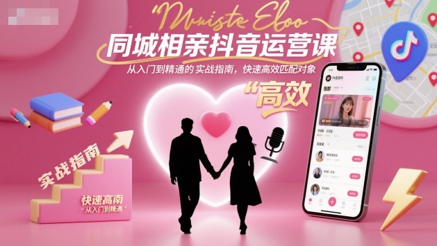 同城相亲抖音运营课，从入门到精通的实战指南，快速高效匹配对象-轻资本网