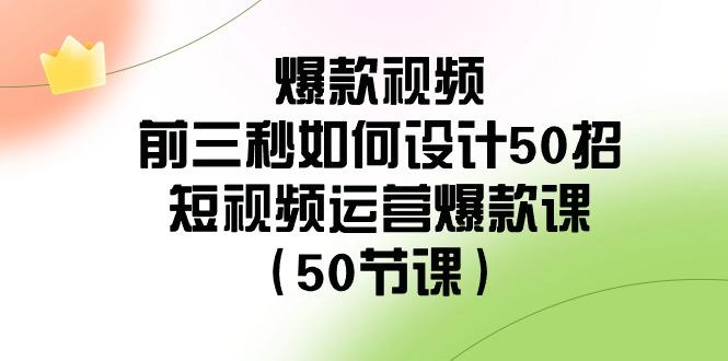 爆款视频前三秒如何设计50招：短视频运营爆款课(50节课)-轻资本网
