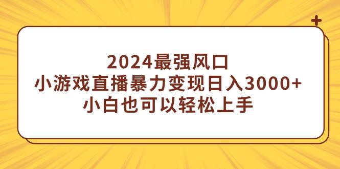(9342期)2024最强风口，小游戏直播暴力变现日入3000+小白也可以轻松上手-轻资本网