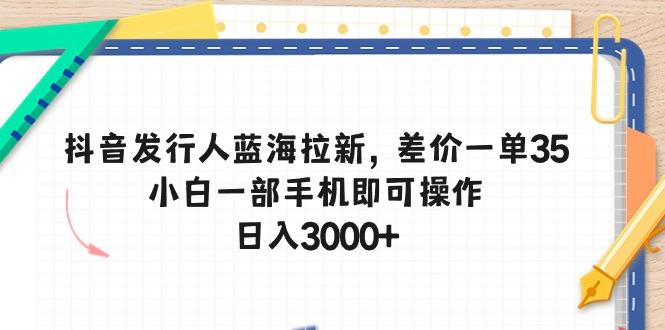 抖音发行人蓝海拉新，差价一单35，小白一部手机即可操作，日入3000+-轻资本网