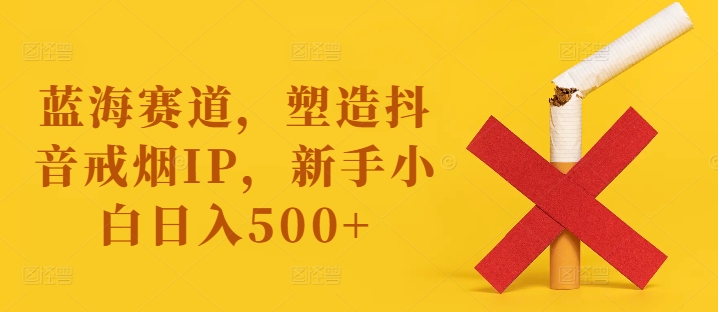 蓝海赛道，塑造抖音戒烟IP，新手小白日入500+【揭秘】-轻资本网