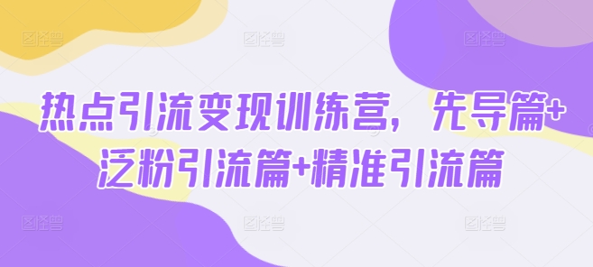 热点引流变现训练营，先导篇+泛粉引流篇+精准引流篇-轻资本网