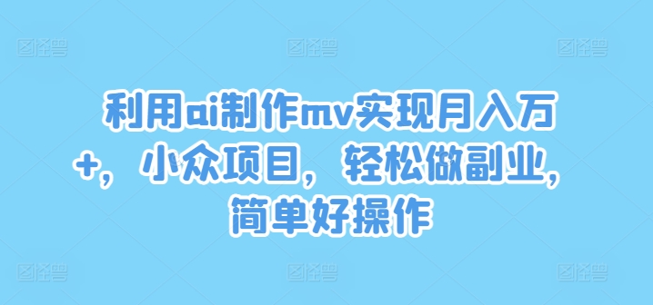 利用ai制作mv实现月入万+，小众项目，轻松做副业，简单好操作【揭秘】-轻资本网