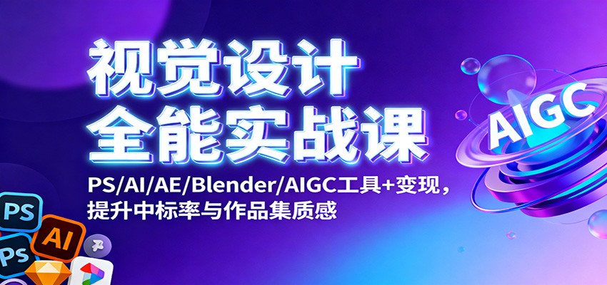 视觉设计全能实战课：PS/AI/AE/Blender/AIGC工具+变现，提升中标率与作品集质感-轻资本网