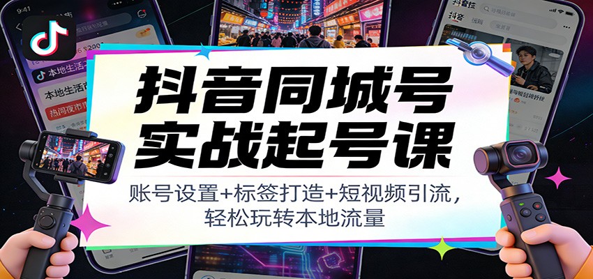 抖音同城号实战起号课：账号设置+标签打造+短视频引流，轻松玩转本地流量-轻资本网