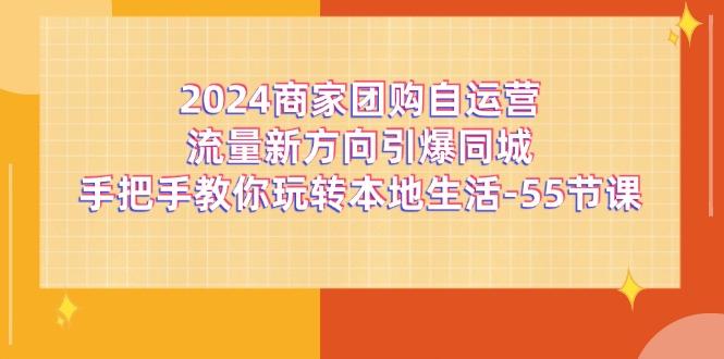 2024商家团购-自运营流量新方向引爆同城，手把手教你玩转本地生活-55节课-轻资本网