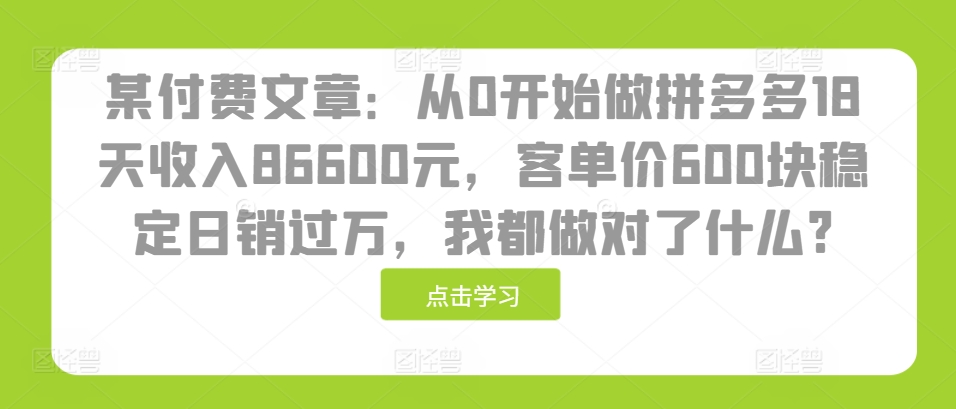 某付费文章：从0开始做拼多多18天收入86600元，客单价600块稳定日销过万，我都做对了什么?-轻资本网