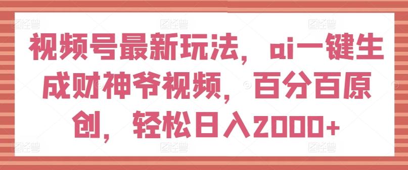 视频号最新玩法，ai一键生成财神爷视频，百分百原创，轻松日入2000+【揭秘】-轻资本网