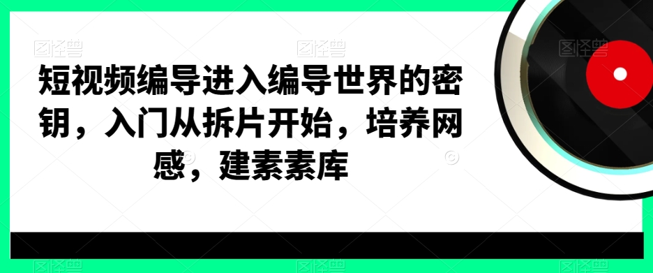 短视频编导进入编导世界的密钥，入门从拆片开始，培养网感，建素素库-轻资本网