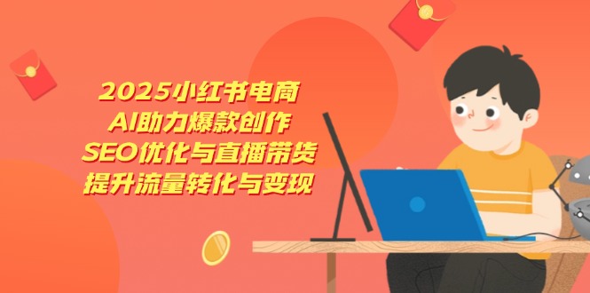 2025小红书电商，AI助力爆款创作，SEO优化与直播带货，提升流量转化与变现-轻资本网