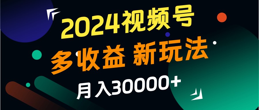 2024视频号多收益的新玩法,月入3w+,新手小白都能简单上手!-轻资本网