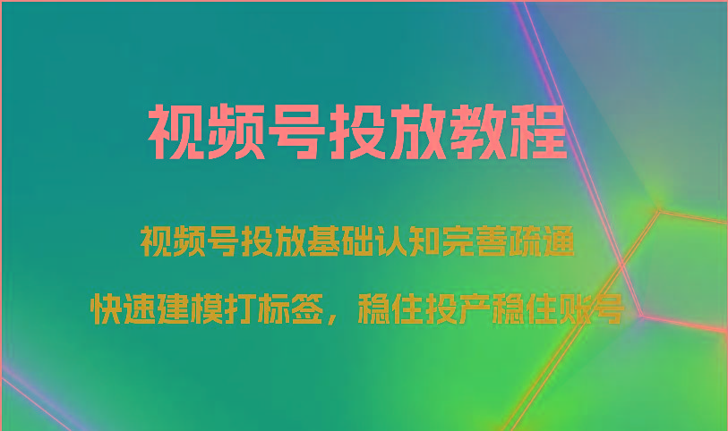 视频号投放教程-视频号投放基础认知完善疏通，快速建模打标签，稳住投产稳住账号-轻资本网