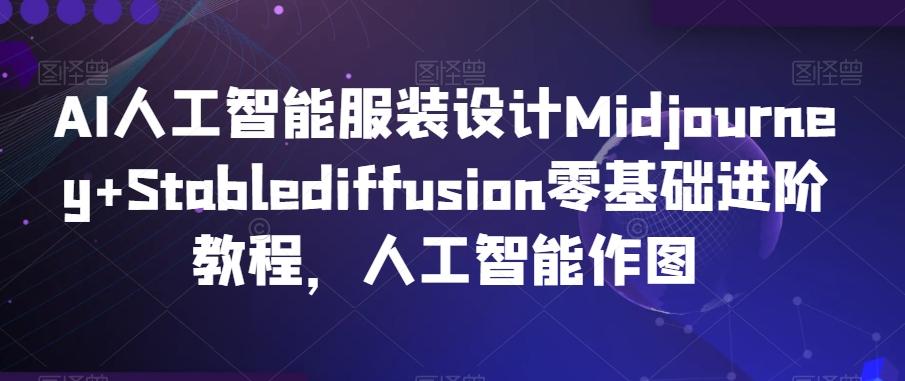 AI人工智能服装设计Midjourney+Stablediffusion零基础进阶教程，人工智能作图-轻资本网
