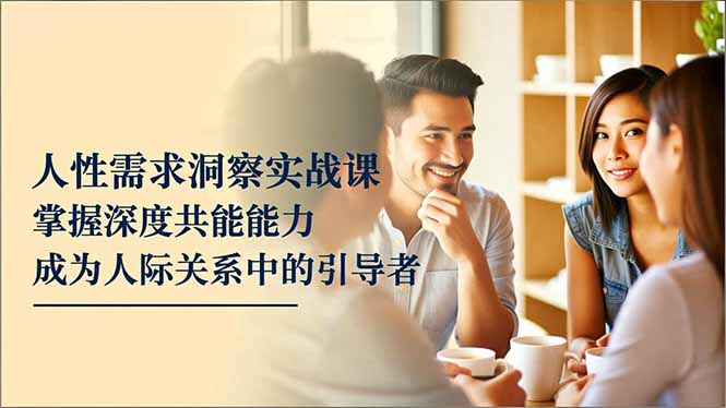 人性需求洞察实战课，掌握深度共感能力，成为人际关系中的引导者-轻资本网