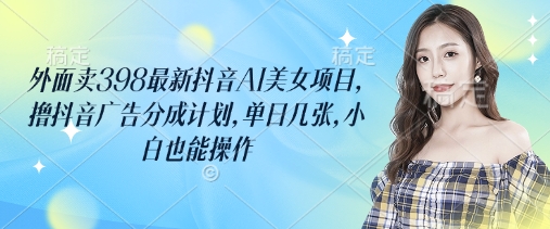 外面卖398最新抖音AI美女项目，撸抖音广告分成计划，单日几张，小白也能操作-轻资本网