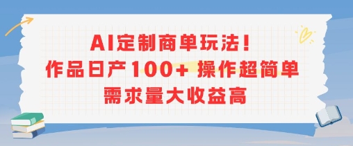 AI定制商单玩法，作品日产100+操作超简单，需求量大收益高-轻资本网