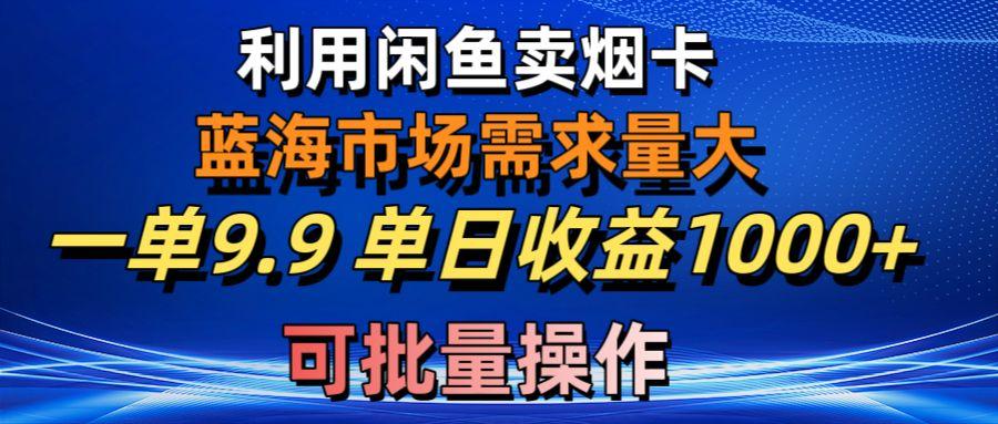 利用咸鱼卖烟卡，蓝海市场需求量大，一单9.9单日收益1000+，可批量操作-轻资本网