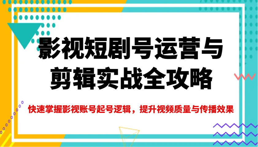 影视短剧号运营与剪辑实战全攻略，快速掌握影视账号起号逻辑，提升视频质量与传播效果-轻资本网