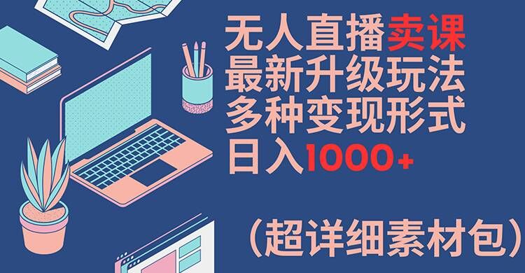 无人直播卖课最新升级玩法，多种变现形式，日入1000+(超详细素材包)【揭秘】-轻资本网