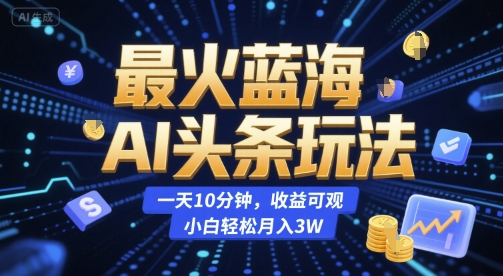 最火蓝海AI头条玩法，一天10分钟，收益可观，小白轻松月入3W【揭秘】-轻资本网