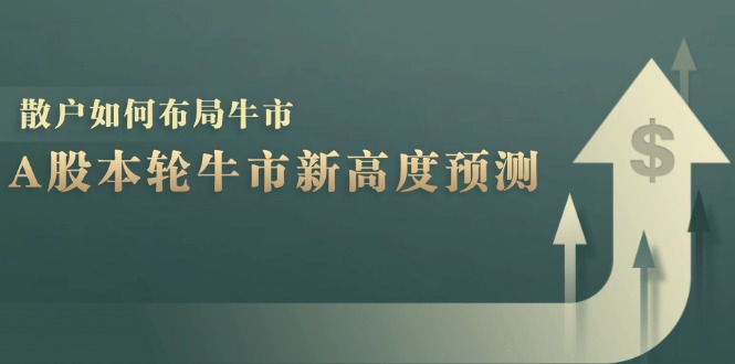 A股本轮牛市新高度预测：数据统计揭示最高点位，散户如何布局牛市？-轻资本网