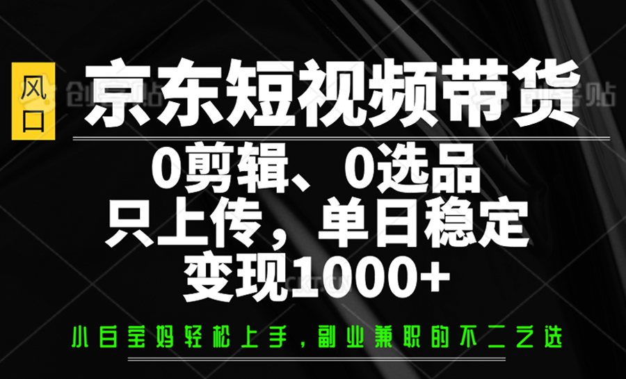 京东短视频带货，0剪辑，0选品，只上传，单日稳定变现1000+-轻资本网