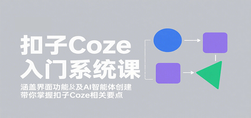 扣子Coze入门系统课：涵盖界面功能及AI智能体创建，带你掌握扣子Coze相关要点-轻资本网