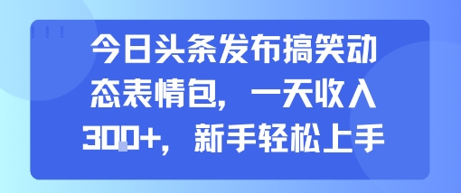 今日头条发布搞笑动态表情包，一天收入3张+，新手轻松上手-轻资本网