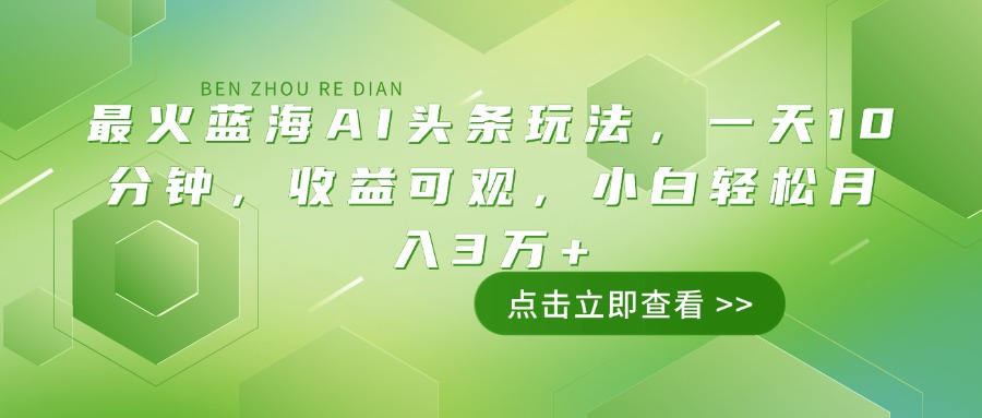 最火蓝海AI头条玩法，一天10分钟，收益可观，小白轻松月入3万+-轻资本网