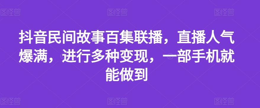 抖音民间故事百集联播，直播人气爆满，进行多种变现，一部手机就能做到【揭秘】-轻资本网