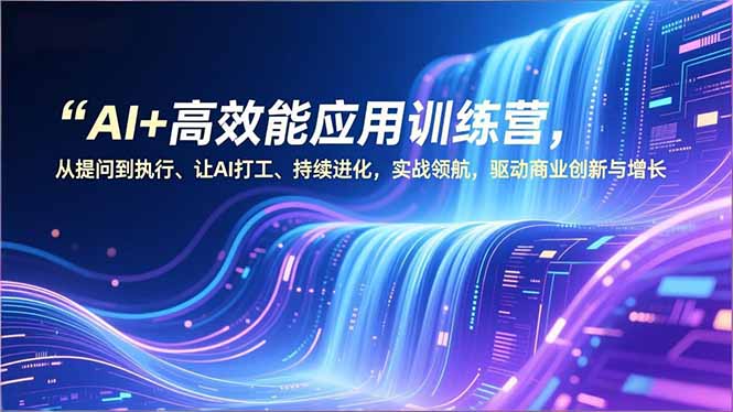 AI+高效能应用训练营，从提问到执行、让AI打工、持续进化，实战领航，驱动商业创新与增长-轻资本网