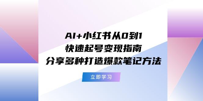 AI+小红书从0到1快速起号变现指南：分享多种打造爆款笔记方法-轻资本网