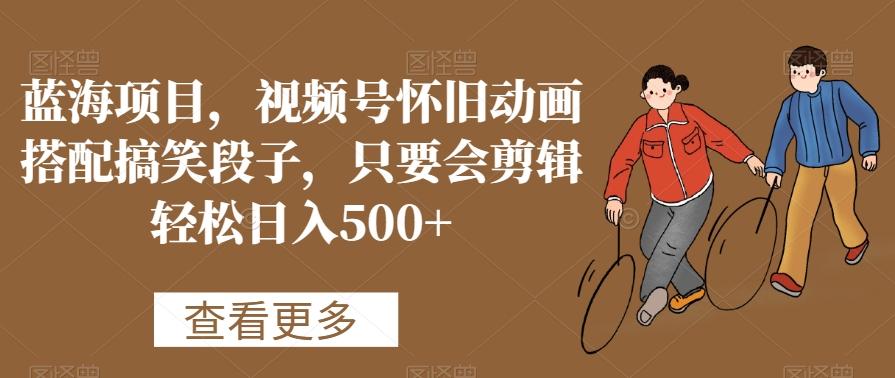 蓝海项目，视频号怀旧动画搭配搞笑段子，只要会剪辑轻松日入500+【揭秘】-轻资本网