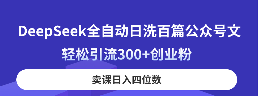 DeepSeek全自动日洗百篇公众号文，轻松引流300+创业粉，卖课日入四位数！-轻资本网