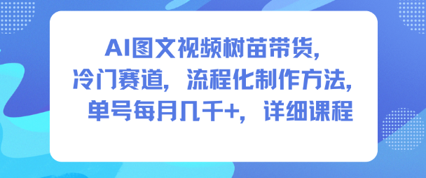 AI图文视频树苗带货，冷门赛道，流程化制作方法，单号每月几K，详细课程-轻资本网
