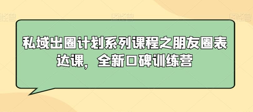 私域出圈计划系列课程之朋友圈表达课，全新口碑训练营-轻资本网