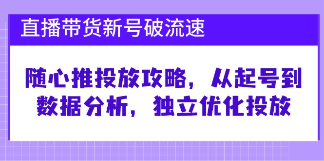 直播带货新号破 流速：随心推投放攻略，从起号到数据分析，独立优化投放-轻资本网
