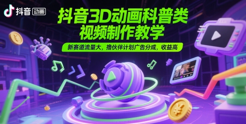 抖音3D动画科普类视频制作教学，新赛道流量大，撸伙伴计划广告分成，收益高-轻资本网