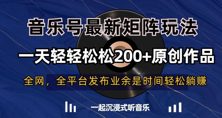 音乐号最新矩阵玩法，一天轻轻松松200+原创作品【揭秘】-轻资本网