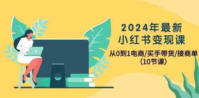 2024年最新小红书变现课，从0到1电商/买手带货/接商单(10节课)-轻资本网