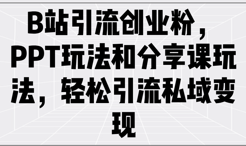 B站引流创业粉，PPT玩法和分享课玩法，轻松引流私域变现-轻资本网