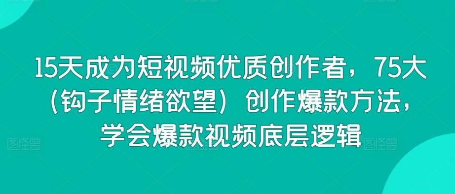 15天成为短视频优质创作者，75大(钩子情绪欲望)创作爆款方法，学会爆款视频底层逻辑-轻资本网