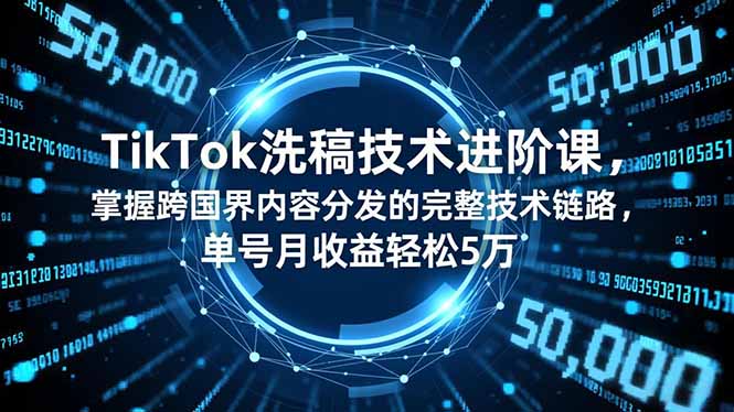 TikTok洗稿技术进阶课，掌握跨国界内容分发的完整技术链路，单号月收益轻松5万-轻资本网